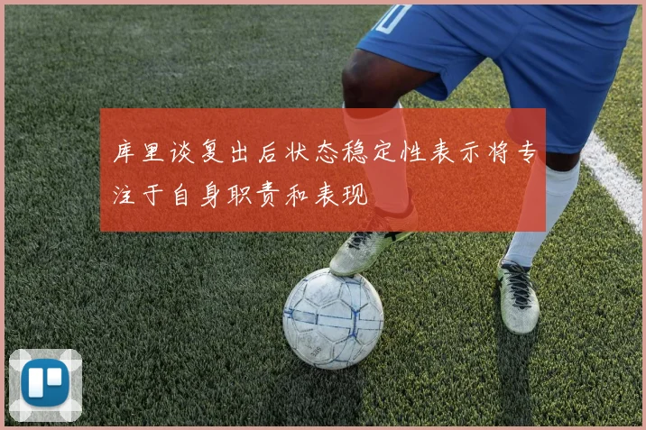 库里谈复出后状态稳定性表示将专注于自身职责和表现