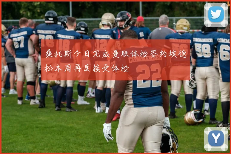 桑托斯今日完成曼联体检签约埃德松本周再度接受体检