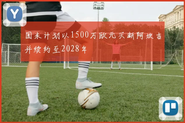 国米计划以1500万欧元买断阿坎吉并续约至2028年