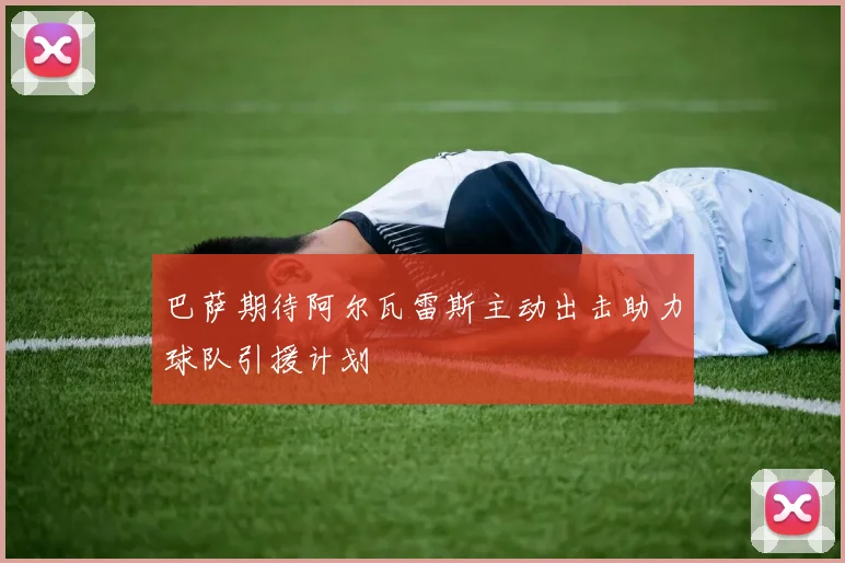 巴萨期待阿尔瓦雷斯主动出击助力球队引援计划
