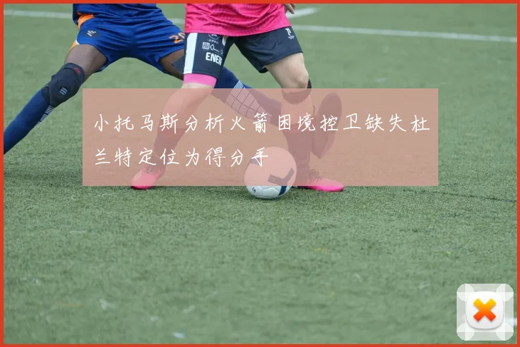小托马斯分析火箭困境控卫缺失杜兰特定位为得分手
