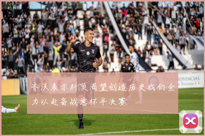齐沃表示科莫渴望创造历史我们全力以赴备战意杯半决赛