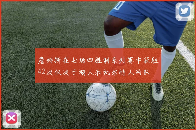 詹姆斯在七场四胜制系列赛中获胜42次仅次于湖人和凯尔特人两队