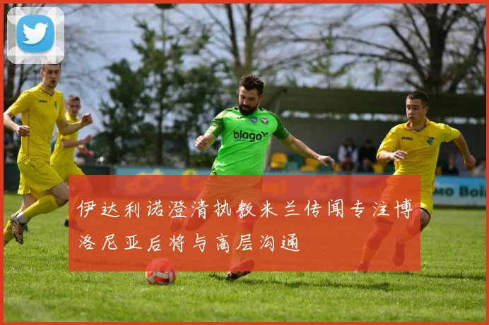 伊达利诺澄清执教米兰传闻专注博洛尼亚后将与高层沟通
