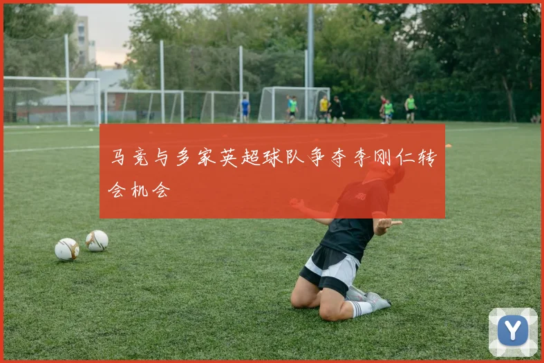 马竞与多家英超球队争夺李刚仁转会机会
