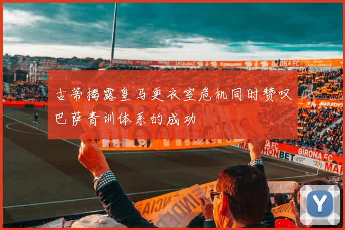 古蒂揭露皇马更衣室危机同时赞叹巴萨青训体系的成功