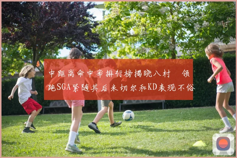 中距离命中率排行榜揭晓八村塁领跑SGA紧随其后米切尔和KD表现不俗