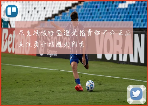尼克杨谈哈登遭受指责称不公正应关注勇士的胜利因素