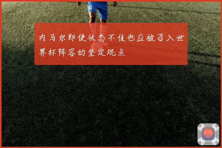 内马尔即使状态不佳也应被召入世界杯阵容的坚定观点
