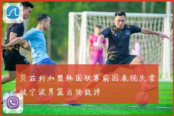 贝兹利加盟韩国联赛前因表现失常被宁波男篮当场裁掉