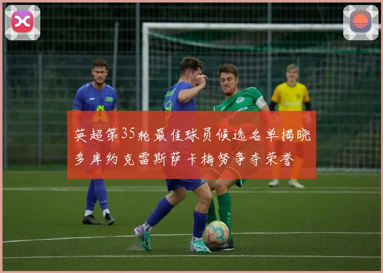 英超第35轮最佳球员候选名单揭晓多库约克雷斯萨卡梅努争夺荣誉