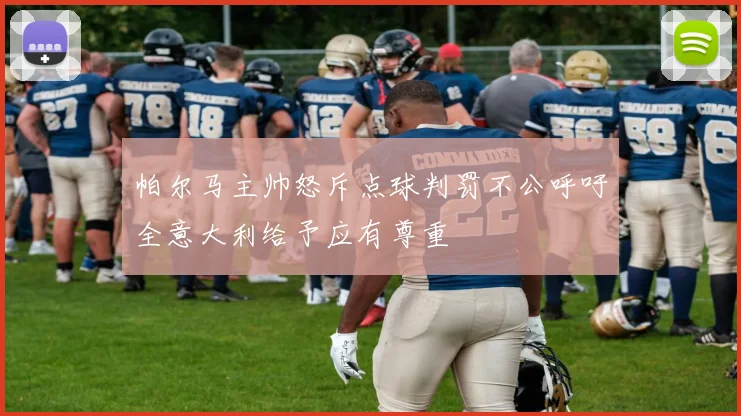 帕尔马主帅怒斥点球判罚不公呼吁全意大利给予应有尊重