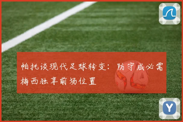 帕托谈现代足球转变：防守成必需梅西独享前场位置