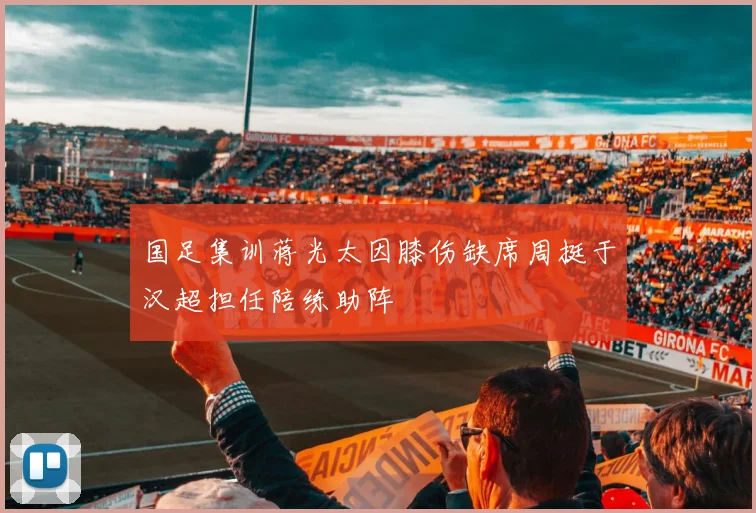 国足集训蒋光太因膝伤缺席周挺于汉超担任陪练助阵