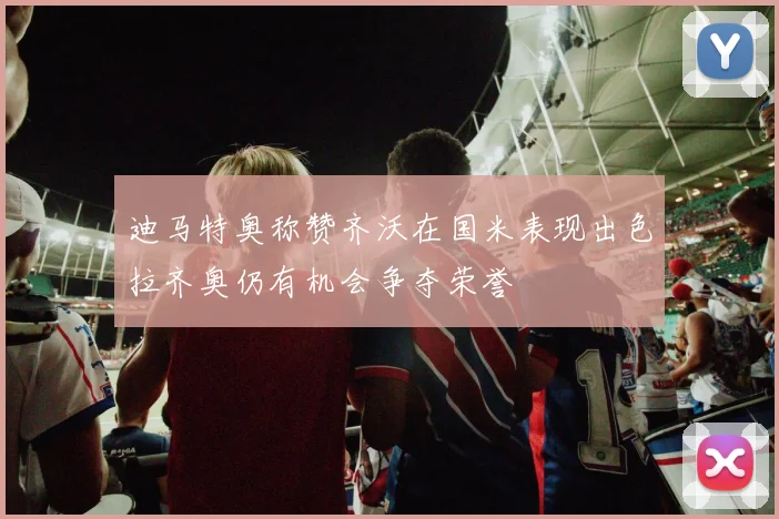 迪马特奥称赞齐沃在国米表现出色拉齐奥仍有机会争夺荣誉