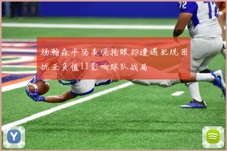 杨瀚森半场表现抢眼却遭遇犯规困扰正负值11影响球队战局