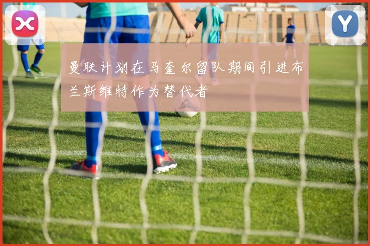 曼联计划在马奎尔留队期间引进布兰斯维特作为替代者