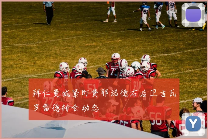 拜仁曼城紧盯费耶诺德右后卫吉瓦罗雷德转会动态
