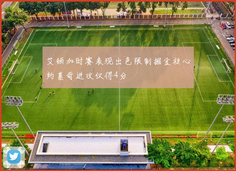 艾顿加时赛表现出色限制掘金核心约基奇进攻仅得4分