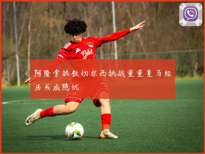 阿隆索执教切尔西挑战重重皇马经历或成隐忧